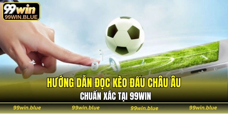 Hướng dẫn đọc kèo đấu Châu Âu chuẩn xác tại 99WIN