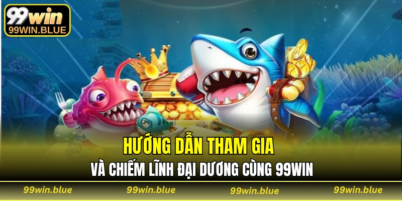Hướng dẫn tham gia và chiếm lĩnh đại dương cùng 99WIN