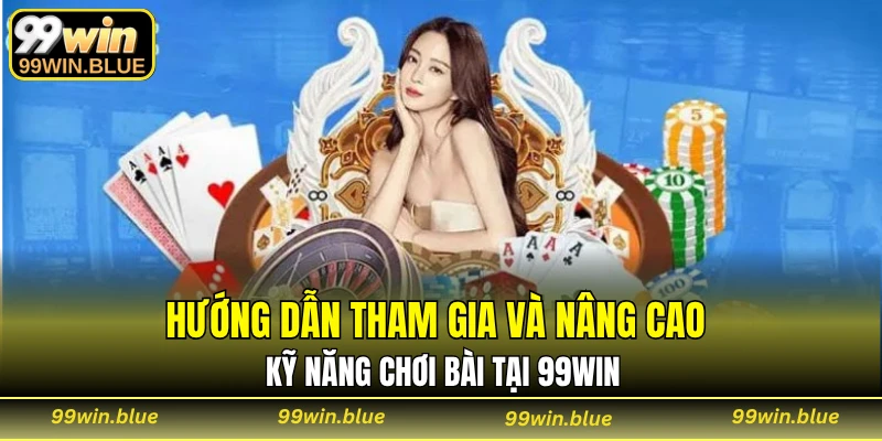 Hướng dẫn tham gia và nâng cao kỹ năng chơi bài tại 99WIN